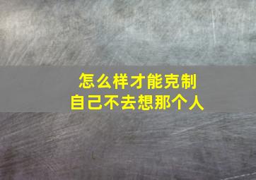 怎么样才能克制自己不去想那个人