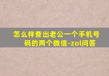 怎么样查出老公一个手机号码的两个微信-zol问答