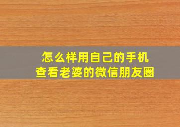 怎么样用自己的手机查看老婆的微信朋友圈