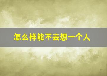 怎么样能不去想一个人