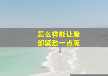 怎么样能让脸部紧致一点呢