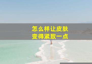 怎么样让皮肤变得紧致一点