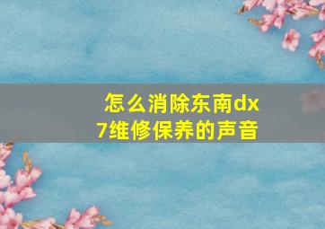 怎么消除东南dx7维修保养的声音