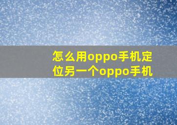 怎么用oppo手机定位另一个oppo手机