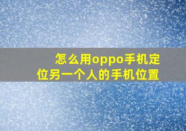 怎么用oppo手机定位另一个人的手机位置