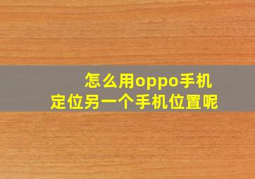 怎么用oppo手机定位另一个手机位置呢