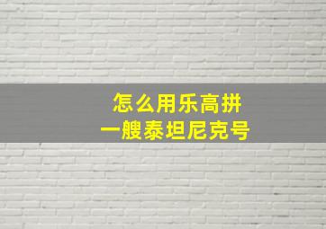 怎么用乐高拼一艘泰坦尼克号