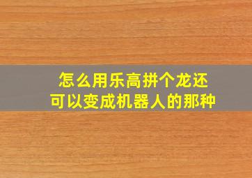 怎么用乐高拼个龙还可以变成机器人的那种