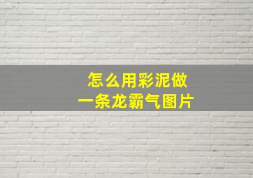 怎么用彩泥做一条龙霸气图片