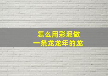 怎么用彩泥做一条龙龙年的龙