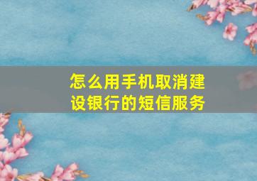 怎么用手机取消建设银行的短信服务