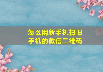 怎么用新手机扫旧手机的微信二维码