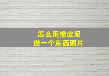 怎么用橡皮泥做一个东西图片