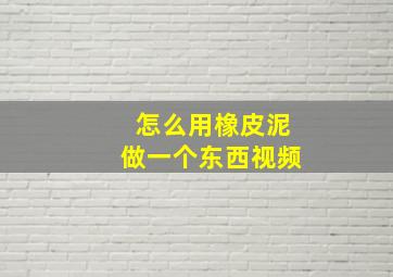 怎么用橡皮泥做一个东西视频