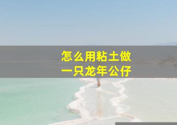 怎么用粘土做一只龙年公仔