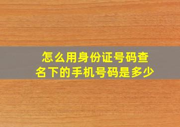 怎么用身份证号码查名下的手机号码是多少