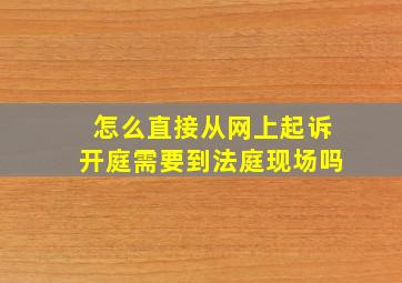 怎么直接从网上起诉开庭需要到法庭现场吗