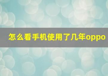 怎么看手机使用了几年oppo