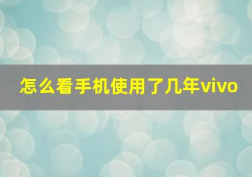 怎么看手机使用了几年vivo