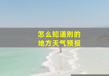 怎么知道别的地方天气预报