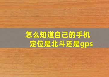 怎么知道自己的手机定位是北斗还是gps