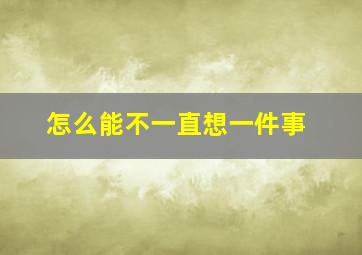 怎么能不一直想一件事