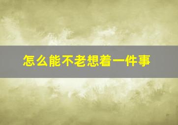 怎么能不老想着一件事