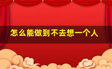 怎么能做到不去想一个人