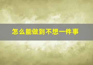 怎么能做到不想一件事