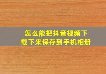 怎么能把抖音视频下载下来保存到手机相册