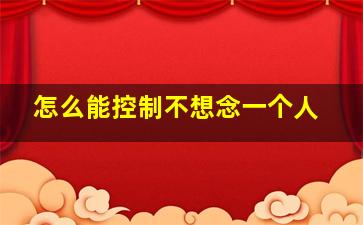 怎么能控制不想念一个人