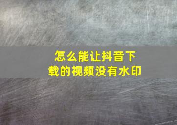 怎么能让抖音下载的视频没有水印