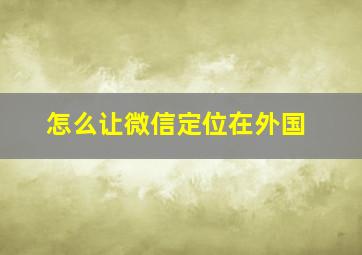 怎么让微信定位在外国