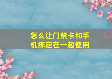 怎么让门禁卡和手机绑定在一起使用