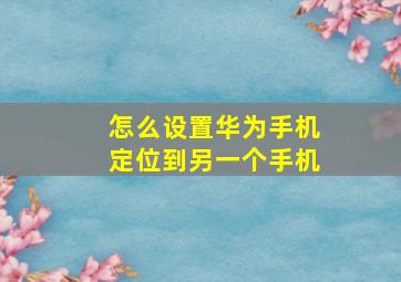 怎么设置华为手机定位到另一个手机