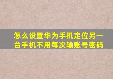 怎么设置华为手机定位另一台手机不用每次输账号密码