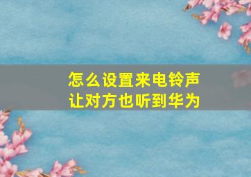 怎么设置来电铃声让对方也听到华为