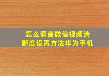 怎么调高微信视频清晰度设置方法华为手机