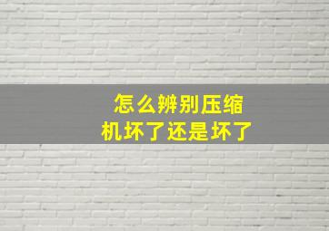 怎么辨别压缩机坏了还是坏了