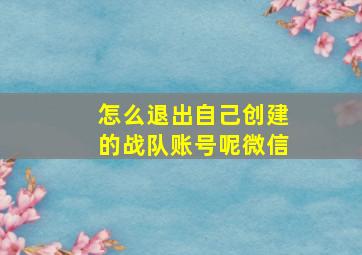 怎么退出自己创建的战队账号呢微信