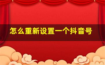 怎么重新设置一个抖音号