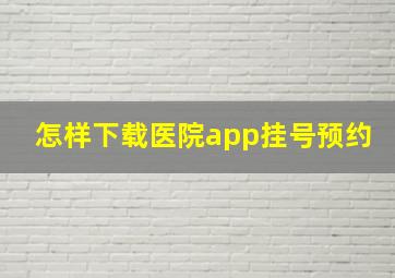 怎样下载医院app挂号预约