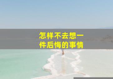 怎样不去想一件后悔的事情