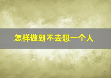 怎样做到不去想一个人