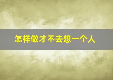 怎样做才不去想一个人