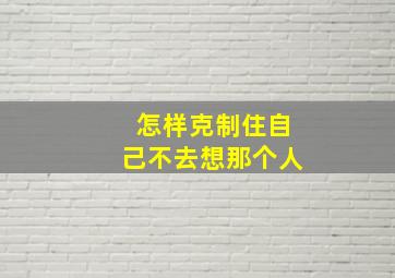 怎样克制住自己不去想那个人