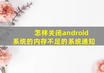 怎样关闭android系统的内存不足的系统通知