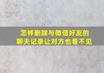 怎样删除与微信好友的聊天记录让对方也看不见