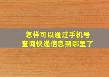 怎样可以通过手机号查询快递信息到哪里了