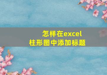 怎样在excel柱形图中添加标题